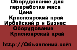 Оборудование для переработке мяса › Цена ­ 600 000 - Красноярский край, Ирбейский р-н Бизнес » Оборудование   . Красноярский край